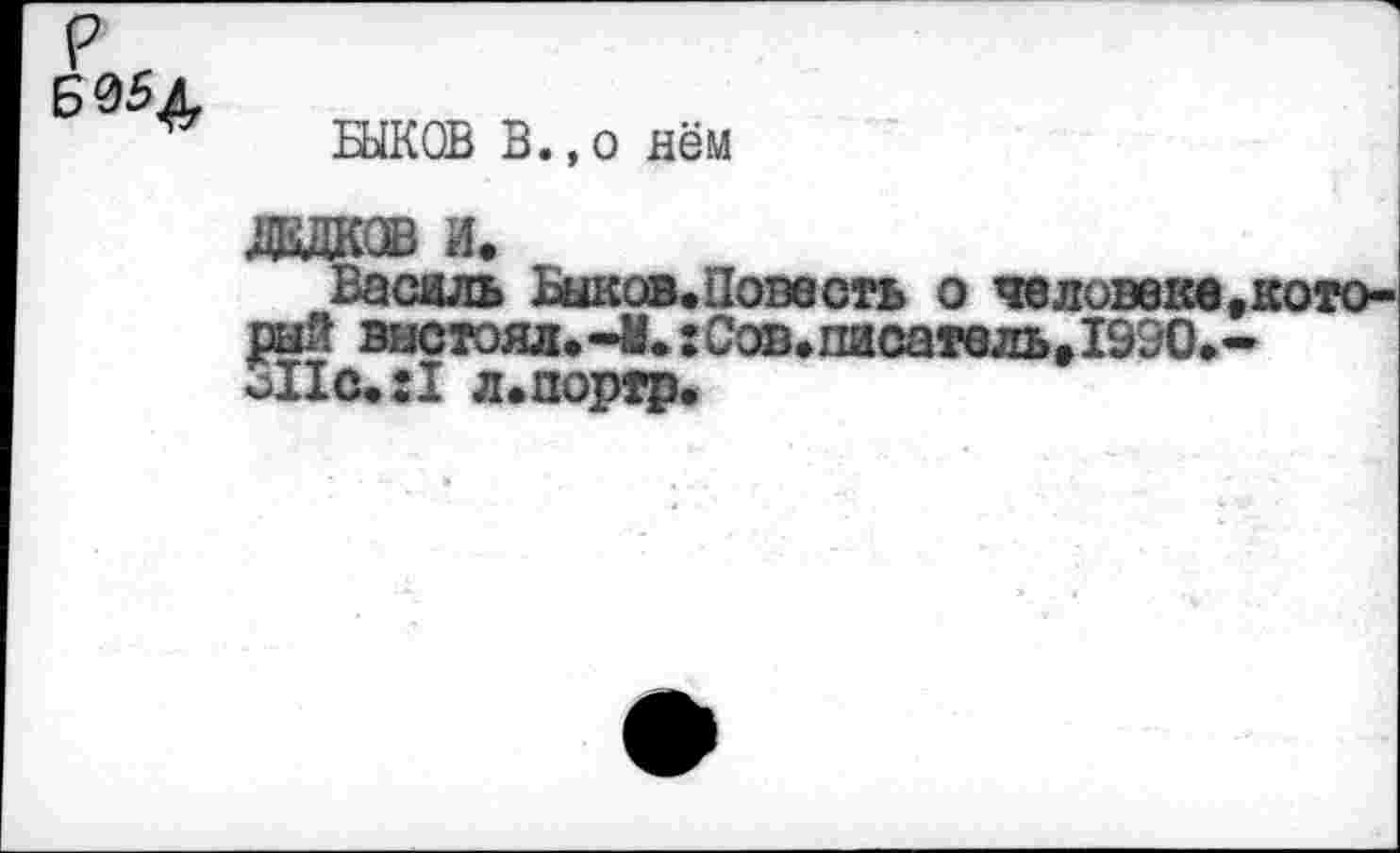 ﻿
БЫКОВ В.,о нём
ДЕДКОВ И.
Василь Быков.Повесть о человекв.кото-рый выстоял.-М.:Сов.писатель»199О.-сПс.:1 л.портр.